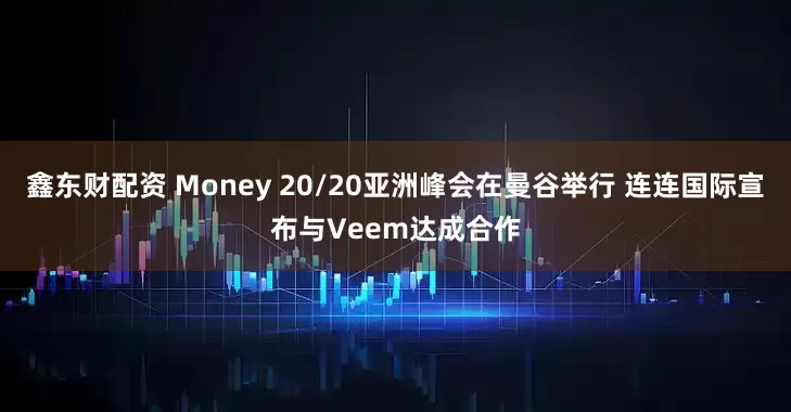鑫东财配资 Money 20/20亚洲峰会在曼谷举行 连连国际宣布与Veem达成合作