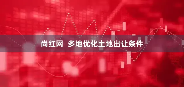 尚红网  多地优化土地出让条件