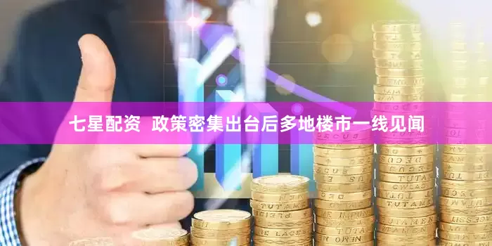 七星配资  政策密集出台后多地楼市一线见闻