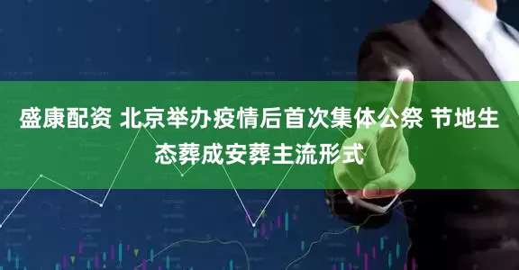 盛康配资 北京举办疫情后首次集体公祭 节地生态葬成安葬主流形式