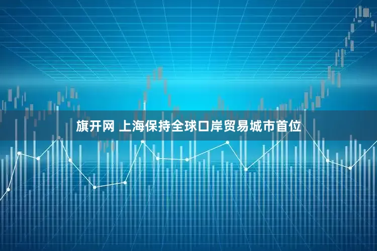 旗开网 上海保持全球口岸贸易城市首位
