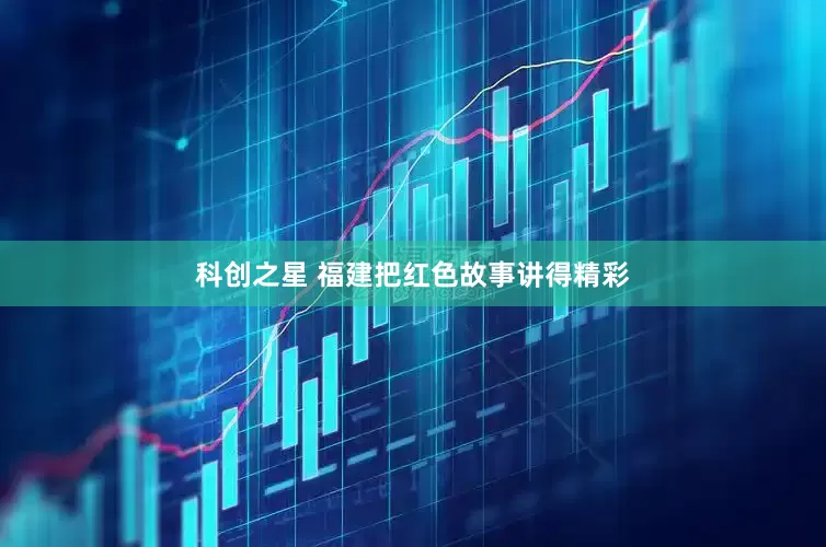 科创之星 福建把红色故事讲得精彩
