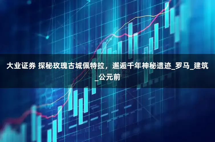 大业证券 探秘玫瑰古城佩特拉，邂逅千年神秘遗迹_罗马_建筑_公元前