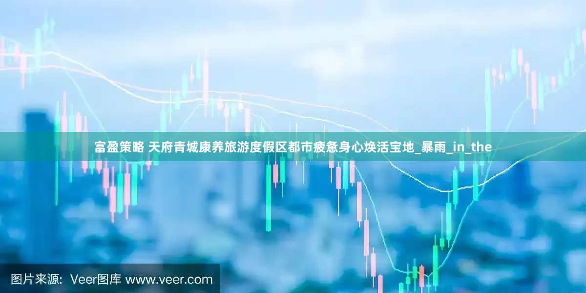 富盈策略 天府青城康养旅游度假区都市疲惫身心焕活宝地_暴雨_in_the