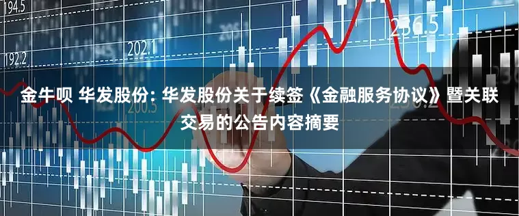 金牛呗 华发股份: 华发股份关于续签《金融服务协议》暨关联交易的公告内容摘要