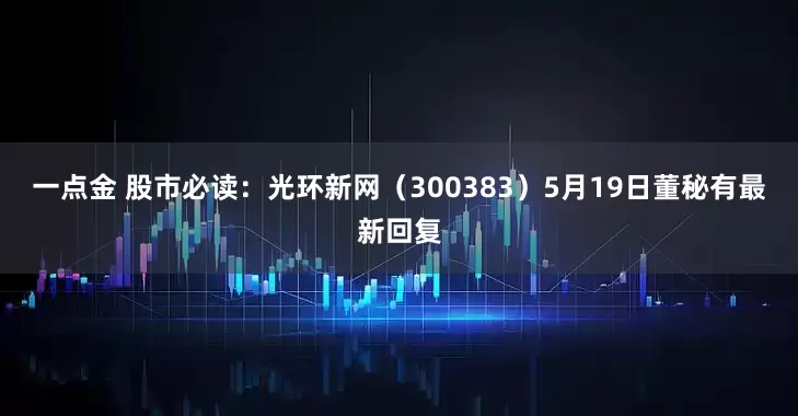 一点金 股市必读：光环新网（300383）5月19日董秘有最新回复