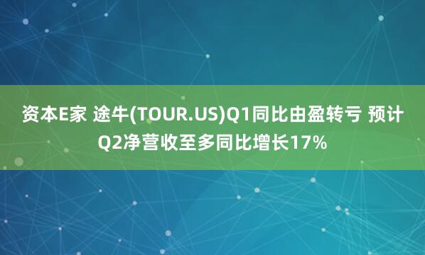 资本E家 途牛(TOUR.US)Q1同比由盈转亏 预计Q2净营收至多同比增长17%