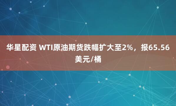 华星配资 WTI原油期货跌幅扩大至2%，报65.56美元/桶