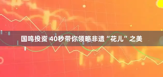 国鸣投资 40秒带你领略非遗“花儿”之美