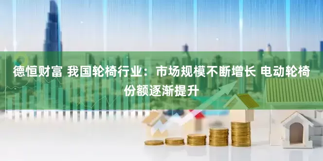 德恒财富 我国轮椅行业：市场规模不断增长 电动轮椅份额逐渐提升