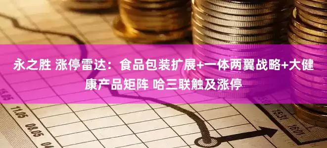 永之胜 涨停雷达：食品包装扩展+一体两翼战略+大健康产品矩阵 哈三联触及涨停
