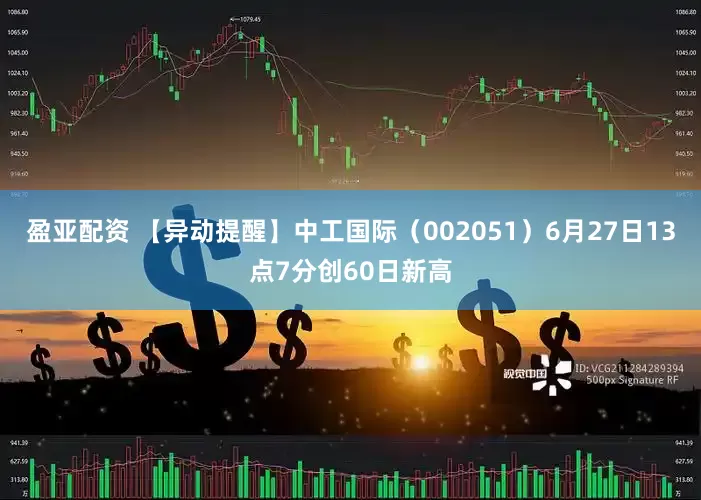 盈亚配资 【异动提醒】中工国际（002051）6月27日13点7分创60日新高