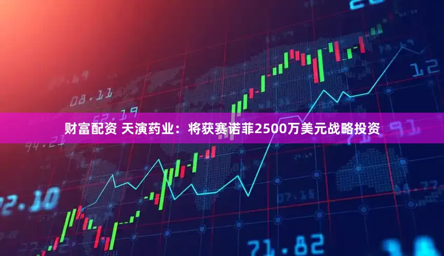 财富配资 天演药业：将获赛诺菲2500万美元战略投资