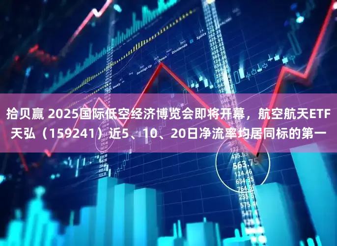 拾贝赢 2025国际低空经济博览会即将开幕，航空航天ETF天弘（159241）近5、10、20日净流率均居同标的第一