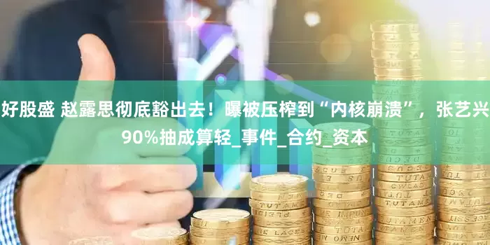 好股盛 赵露思彻底豁出去！曝被压榨到“内核崩溃”，张艺兴90%抽成算轻_事件_合约_资本