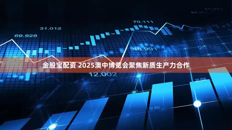 金股宝配资 2025澳中博览会聚焦新质生产力合作