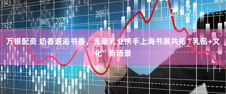 万银配资 奶香邂逅书香，光明乳业携手上海书展共拓“乳品+文化”新场景