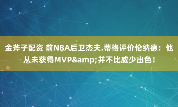 金斧子配资 前NBA后卫杰夫.蒂格评价伦纳德：他从未获得MVP&并不比威少出色！