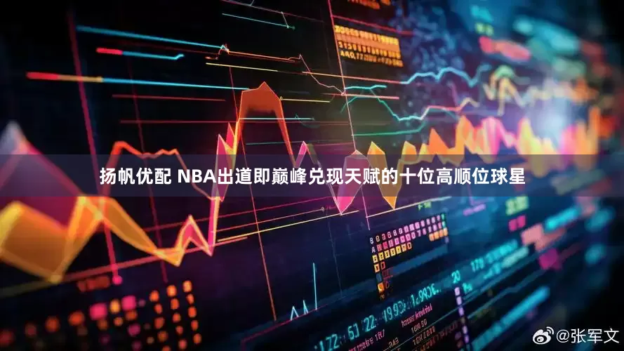扬帆优配 NBA出道即巅峰兑现天赋的十位高顺位球星