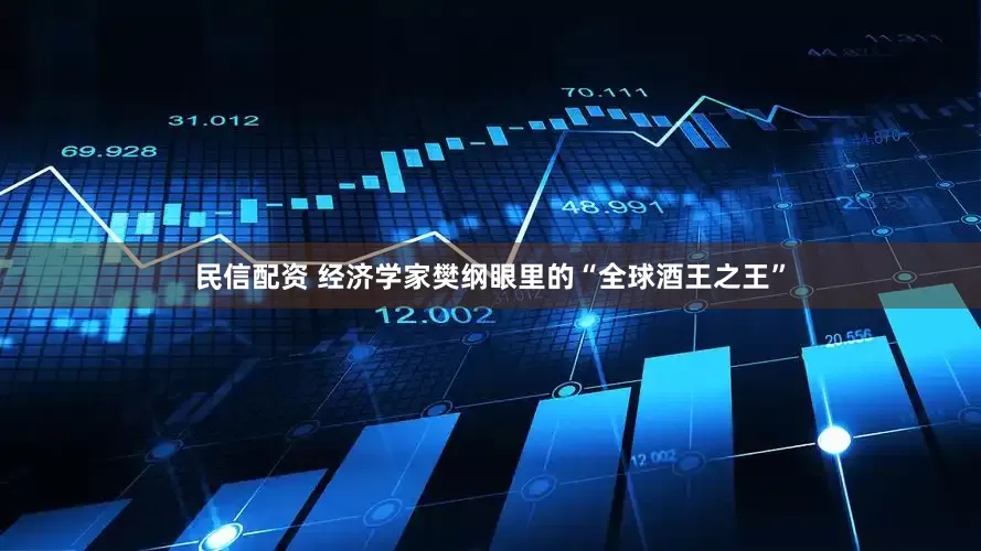 民信配资 经济学家樊纲眼里的“全球酒王之王”
