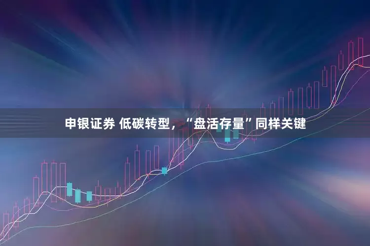 申银证券 低碳转型，“盘活存量”同样关键