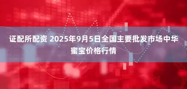 证配所配资 2025年9月5日全国主要批发市场中华蜜宝价格行情