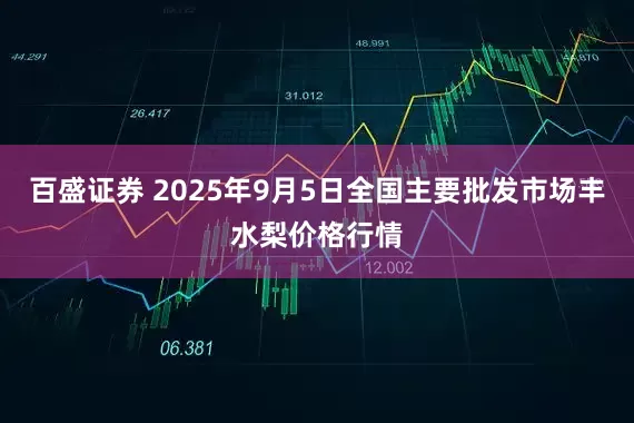 百盛证券 2025年9月5日全国主要批发市场丰水梨价格行情