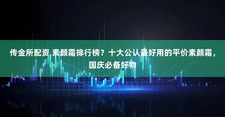 传金所配资 素颜霜排行榜？十大公认最好用的平价素颜霜，国庆必备好物