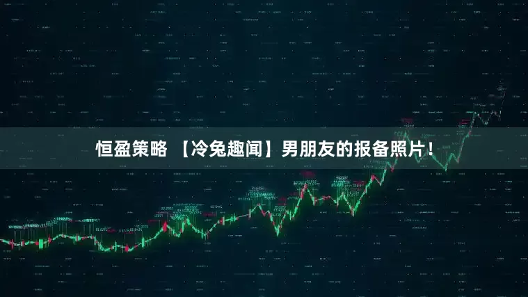 恒盈策略 【冷兔趣闻】男朋友的报备照片！