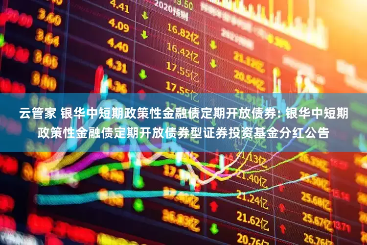 云管家 银华中短期政策性金融债定期开放债券: 银华中短期政策性金融债定期开放债券型证券投资基金分红公告