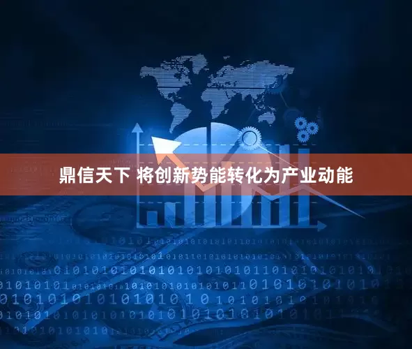 鼎信天下 将创新势能转化为产业动能