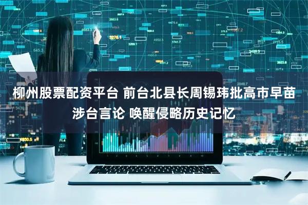 柳州股票配资平台 前台北县长周锡玮批高市早苗涉台言论 唤醒侵略历史记忆