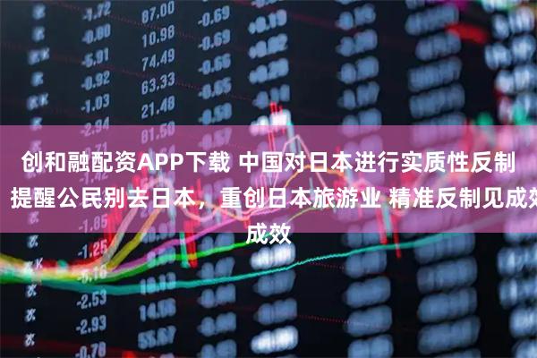创和融配资APP下载 中国对日本进行实质性反制,提醒公民别去日本,重创日本旅游业 精准反制见成效