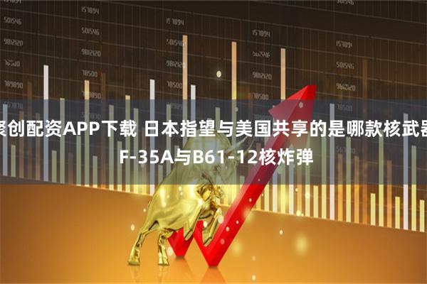 聚创配资APP下载 日本指望与美国共享的是哪款核武器 F-35A与B61-12核炸弹