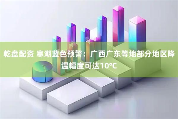 乾盘配资 寒潮蓝色预警:广西广东等地部分地区降温幅度可达10℃