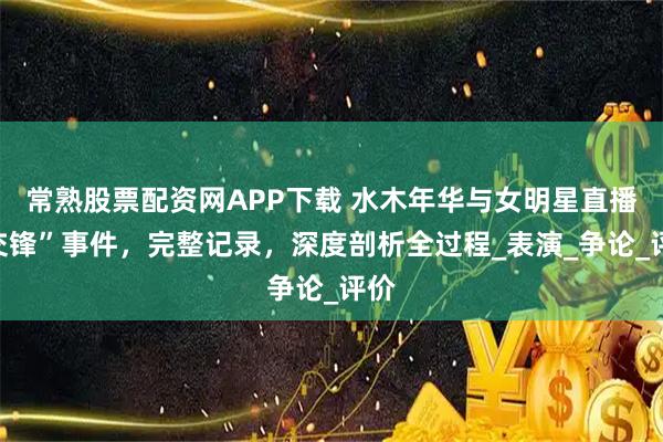常熟股票配资网APP下载 水木年华与女明星直播“交锋”事件，完整记录，深度剖析全过程_表演_争论_评价