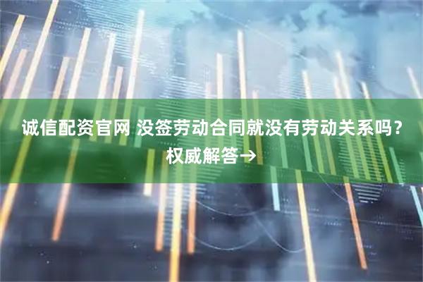 诚信配资官网 没签劳动合同就没有劳动关系吗？权威解答→