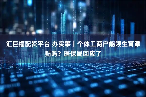 汇巨福配资平台 办实事丨个体工商户能领生育津贴吗？医保局回应了