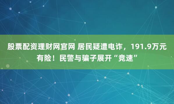 股票配资理财网官网 居民疑遭电诈，191.9万元有险！民警与骗子展开“竞速”