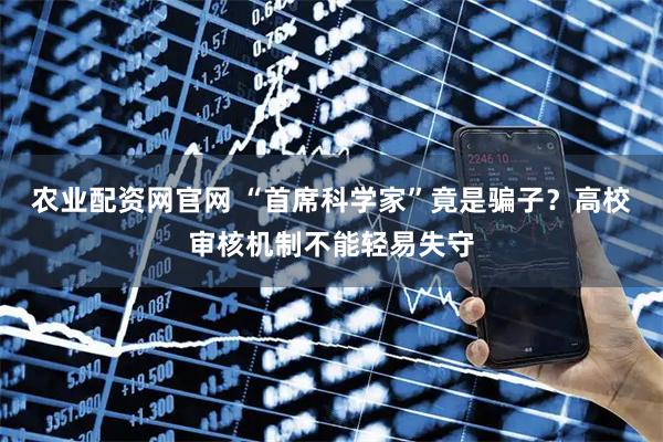 农业配资网官网 “首席科学家”竟是骗子？高校审核机制不能轻易失守