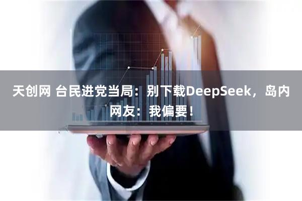 天创网 台民进党当局:别下载DeepSeek,岛内网友:我偏要!