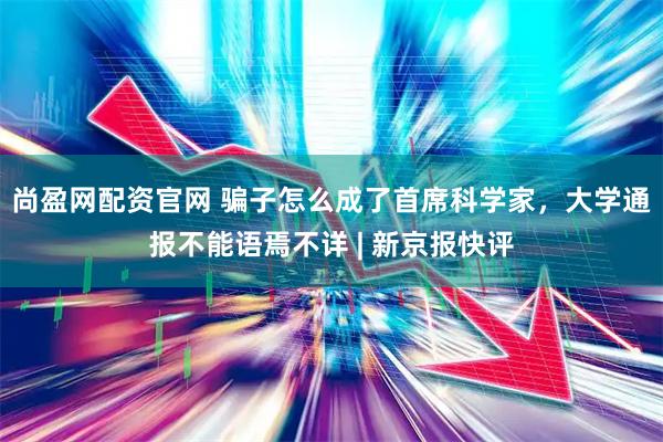 尚盈网配资官网 骗子怎么成了首席科学家，大学通报不能语焉不详 | 新京报快评