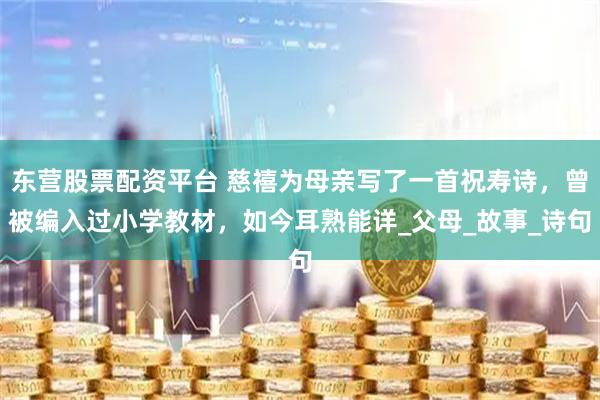 东营股票配资平台 慈禧为母亲写了一首祝寿诗,曾被编入过小学教材,如今耳熟能详_父母_故事_诗句