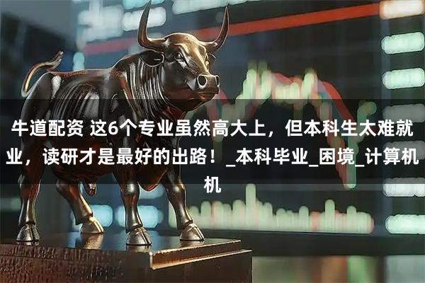 牛道配资 这6个专业虽然高大上,但本科生太难就业,读研才是最好的出路!_本科毕业_困境_计算机