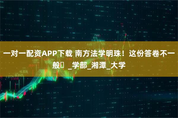 一对一配资APP下载 南方法学明珠！这份答卷不一般️_学部_湘潭_大学