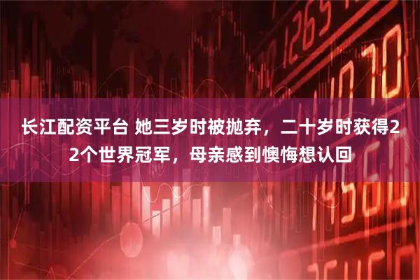 长江配资平台 她三岁时被抛弃，二十岁时获得22个世界冠军，母亲感到懊悔想认回