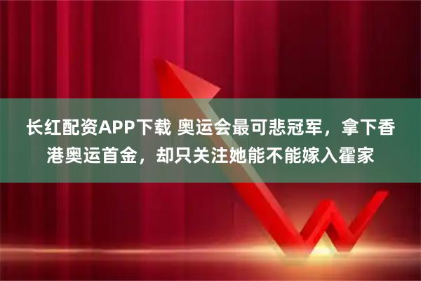 长红配资APP下载 奥运会最可悲冠军，拿下香港奥运首金，却只关注她能不能嫁入霍家