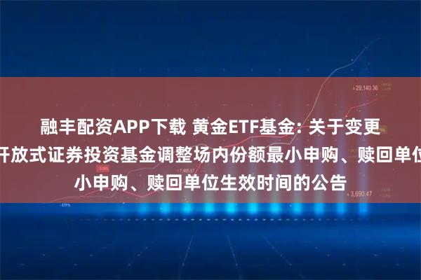 融丰配资APP下载 黄金ETF基金: 关于变更博时黄金交易型开放式证券投资基金调整场内份额最小申购、赎回单位生效时间的公告