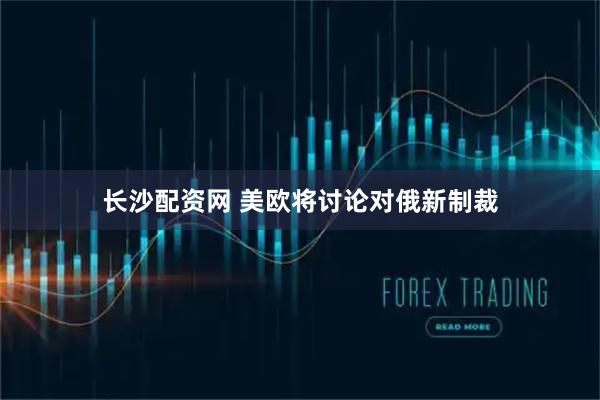 长沙配资网 美欧将讨论对俄新制裁