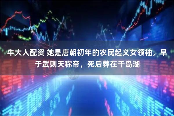 牛大人配资 她是唐朝初年的农民起义女领袖,早于武则天称帝,死后葬在千岛湖